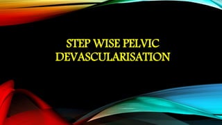 STEP WISE PELVIC
DEVASCULARISATION
 