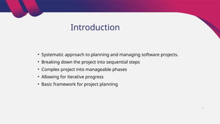 Introduction
• Systematic approach to planning and managing software projects.
• Breaking down the project into sequential steps
• Complex project into manageable phases
• Allowing for iterative progress
• Basic framework for project planning
2
 