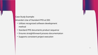 Case Study Example:
Amanda's Use of Standard PFD at IOE:
• Utilizes recognized software development
method
• Standard PFD documents product sequence
• Ensures straightforward process documentation
• Supports consistent project execution
29
 