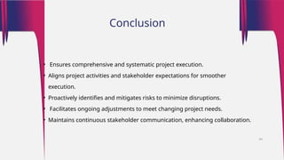Conclusion
• Ensures comprehensive and systematic project execution.
• Aligns project activities and stakeholder expectations for smoother
execution.
• Proactively identifies and mitigates risks to minimize disruptions.
• Facilitates ongoing adjustments to meet changing project needs.
• Maintains continuous stakeholder communication, enhancing collaboration.
44
 