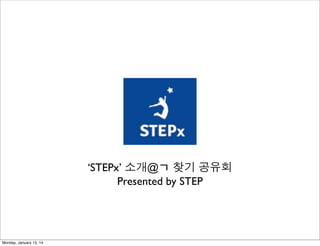 ‘STEPx’ 소개@ㄱ 찾기 공유회
Presented by STEP

Monday, January 13, 14

 