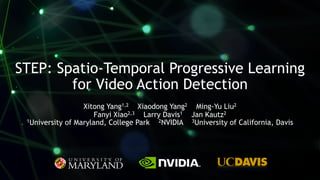1
STEP: Spatio-Temporal Progressive Learning
for Video Action Detection
Xitong Yang1,2 Xiaodong Yang2 Ming-Yu Liu2
Fanyi Xiao2,3 Larry Davis1 Jan Kautz2
1University of Maryland, College Park 2NVIDIA 3University of California, Davis
 