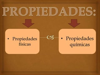 • Propiedades
físicas
• Propiedades
químicas
 