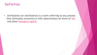 Definition
 sterilization (or sterilisation) is a term referring to any process
that eliminates (removes) or kills (deactivates) all forms of life
 and other biological agents
 