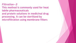 3-Filtration
This method is commonly used for heat
labile pharmaceuticals
and protein solutions in medicinal drug
processing. It can be sterilized by
microfiltration using membrane filters
 
