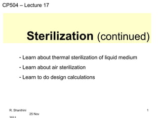 R. Shanthini
25 Nov
1
Sterilization (continued)
CP504 – Lecture 17
- Learn about thermal sterilization of liquid medium
- Learn about air sterilization
- Learn to do design calculations
 