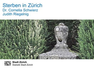 Sterben in Zürich 
Dr. Cornelia Schwierz 
Judith Riegelnig 
Statistik Stadt Zürich 
Regula Ehrliholzer 
 