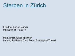 Sterben in Zürich 
Friedhof Forum Zürich 
Mittwoch 15.10.2014 
Med. pract. Silvia Richner 
Leitung Palliative Care Team Stadtspital Triemli 
 