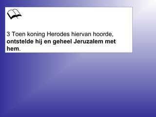 3 Toen koning Herodes hiervan hoorde,
ontstelde hij en geheel Jeruzalem met
hem.
 