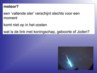 meteor?
een ‘vallende ster’ verschijnt slechts voor een
moment
komt niet op in het oosten
wat is de link met koningschap, geboorte of Joden?
 