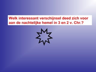 Welk interessant verschijnsel deed zich voor
aan de nachtelijke hemel in 3 en 2 v. Chr.?
 