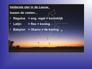 helderste ster in de Leeuw,
tussen de voeten…
• Regulus > eng. regal = koninklijk
• Latijn > Rex = koning
• Babylon > Sharru = de koning
 