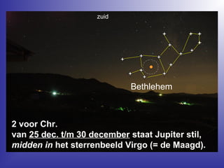 Bethlehem
2 voor Chr.
van 25 dec. t/m 30 december staat Jupiter stil,
midden in het sterrenbeeld Virgo (= de Maagd).
zuid
 