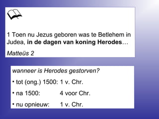1 Toen nu Jezus geboren was te Betlehem in
Judea, in de dagen van koning Herodes…
Matteüs 2
wanneer is Herodes gestorven?
• tot (ong.) 1500: 1 v. Chr.
• na 1500: 4 voor Chr.
• nu opnieuw: 1 v. Chr.
 