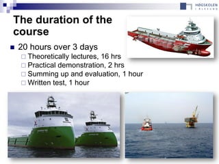 The duration of the
course
   20 hours over 3 days
     Theoretically  lectures, 16 hrs
     Practical demonstration, 2 hrs
     Summing up and evaluation, 1 hour
     Written test, 1 hour
 