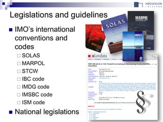 Legislations and guidelines
   IMO’s international
    conventions and
    codes
     SOLAS
     MARPOL
     STCW
     IBC code
     IMDG code
     IMSBC code
     ISM code

   National legislations
 