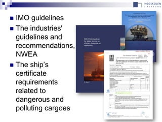  IMO guidelines
 The industries'
  guidelines and
  recommendations,
  NWEA
 The ship’s
  certificate
  requirements
  related to
  dangerous and
  polluting cargoes
 