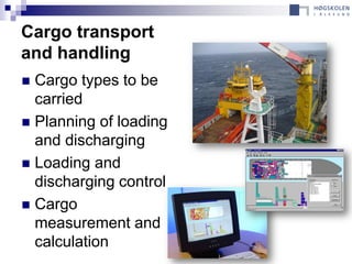 Cargo transport
and handling
 Cargo types to be
  carried
 Planning of loading
  and discharging
 Loading and
  discharging control
 Cargo
  measurement and
  calculation
 