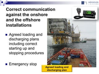 Correct communication
against the onshore
and the offshore
installations

   Agreed loading and
    discharging plans
    including correct
    starting up and
    stopping procedures

   Emergency stop
                          Agreed loading and
                           discharging plan
 