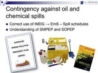 Contingency against oil and
chemical spills
   Correct use of IMDG → EmS – Spill schedules
   Understanding of SMPEP and SOPEP
 