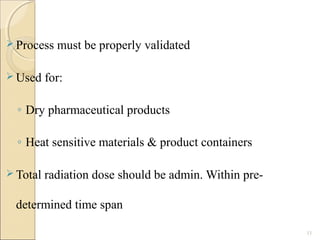  Process must be properly validated
 Used for:
◦ Dry pharmaceutical products
◦ Heat sensitive materials & product containers
 Total radiation dose should be admin. Within pre-
determined time span
11
 