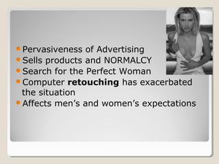 Pervasiveness  of Advertising
Sells products and NORMALCY
Search for the Perfect Woman
Computer retouching has exacerbated
 the situation
Affects men’s and women’s expectations
 