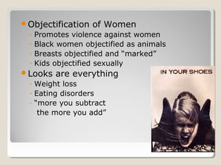 Objectification    of Women
 ◦   Promotes violence against women
 ◦   Black women objectified as animals
 ◦   Breasts objectified and “marked”
 ◦   Kids objectified sexually
Looks    are everything
 ◦ Weight loss
 ◦ Eating disorders
 ◦ “more you subtract
    the more you add”
 