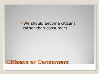 We  should become citizens
     rather than consumers




Citizens or Consumers
 