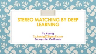 STEREO MATCHING BY DEEP
LEARNING
Yu Huang
Yu.huang07@gmail.com
Sunnyvale, California
 