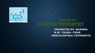 BASICS OF
STEREOCHEMISTRY
PRESENTED BY- MANISHA
M.SC. PHAMA. CHEM.
HNBGU(CENTRAL UNIVERSITY)
 