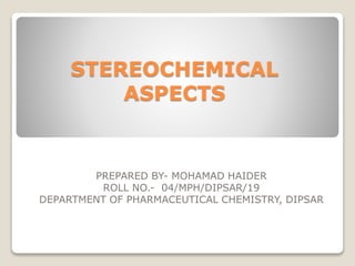 STEREOCHEMICAL
ASPECTS
PREPARED BY- MOHAMAD HAIDER
ROLL NO.- 04/MPH/DIPSAR/19
DEPARTMENT OF PHARMACEUTICAL CHEMISTRY, DIPSAR
 