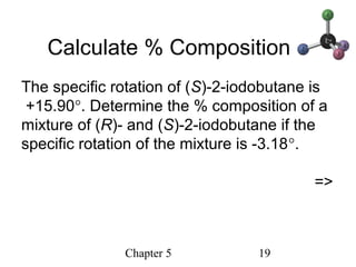 Chapter 5 19
Calculate % Composition
The specific rotation of (S)-2-iodobutane is
+15.90°. Determine the % composition of a
mixture of (R)- and (S)-2-iodobutane if the
specific rotation of the mixture is -3.18°.
=>
 