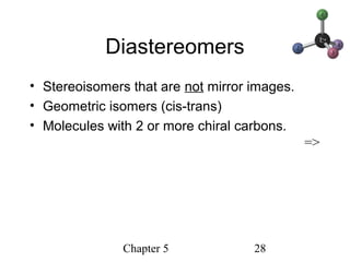 Chapter 5 28
Diastereomers
• Stereoisomers that are not mirror images.
• Geometric isomers (cis-trans)
• Molecules with 2 or more chiral carbons.
=>
 