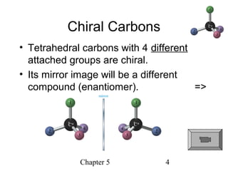 Chapter 5 4
Chiral Carbons
• Tetrahedral carbons with 4 different
attached groups are chiral.
• Its mirror image will be a different
compound (enantiomer). =>
 