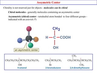 Assymetric Center
Chirality is not reserved just for objects - molecules can be chiral
Chiral molecules - generally molecules containing an asymmetric center
Asymmetric (chiral) center - tetrahedral atom bonded to four different groups -
indicated with an asterisk (*)
 