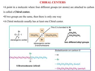 CHIRAL CENTERS
•A point in a molecule where four different groups (or atoms) are attached to carbon
is called a Chiral center.
•If two groups are the same, then there is only one way
•A Chiral molecule usually has at least one Chiral center.
 