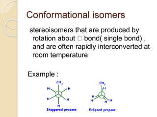 Conformational isomers
stereoisomers that are produced by
rotation about bond( single bond) ,
and are often rapidly interconverted at
room temperature
Example :
 