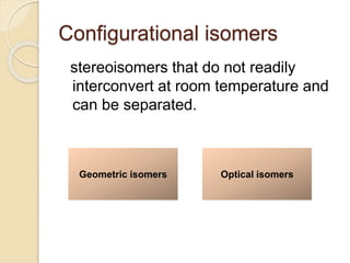 Configurational isomers
stereoisomers that do not readily
interconvert at room temperature and
can be separated.
Geometric isomers Optical isomers
 