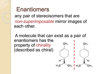 Enantiomers
any pair of stereoisomers that are
non-superimposable mirror images of
each other.
A molecule that can exist as a pair of
enantiomers has the
property of chirality
(described as chiral)
 
