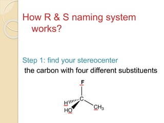 How R & S naming system
works?
Step 1: find your stereocenter
the carbon with four different substituents
F
 