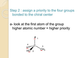 Step 2 : assign a priority to the four groups
bonded to the chiral center
a- look at the first atom of the group
higher atomic number = higher priority
F 1
2
3
4
 