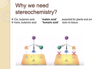 Why we need
stereochemistry?
 Cis, butanoic acid “maleic acid” essential for plants and ani
 trans, butanoic acid “fumaric acid” toxic to tissue
 