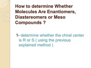 How to determine Whether
Molecules Are Enantiomers,
Diastereomers or Meso
Compounds ?
1- determine whether the chiral center
is R or S ( using the previous
explained method )
 