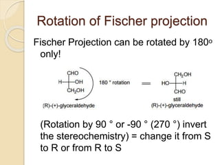 Rotation of Fischer projection
Fischer Projection can be rotated by 180ᵒ
only!
(Rotation by 90 ° or -90 ° (270 °) invert
the stereochemistry) = change it from S
to R or from R to S
 