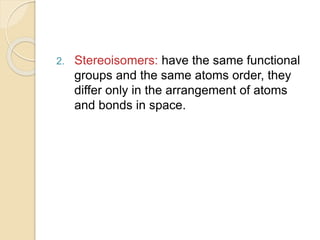2. Stereoisomers: have the same functional
groups and the same atoms order, they
differ only in the arrangement of atoms
and bonds in space.
 