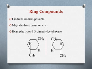 Ring Compounds
O Cis-trans isomers possible.
O May also have enantiomers.
O Example: trans-1,3-dimethylcylohexane
CH3
H
H
CH3
CH3
H
H
CH3
 