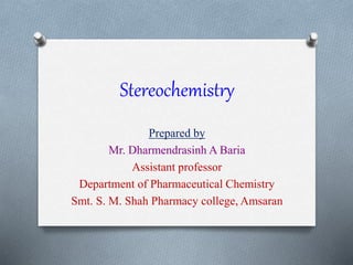 Stereochemistry
Prepared by
Mr. Dharmendrasinh A Baria
Assistant professor
Department of Pharmaceutical Chemistry
Smt. S. M. Shah Pharmacy college, Amsaran
 