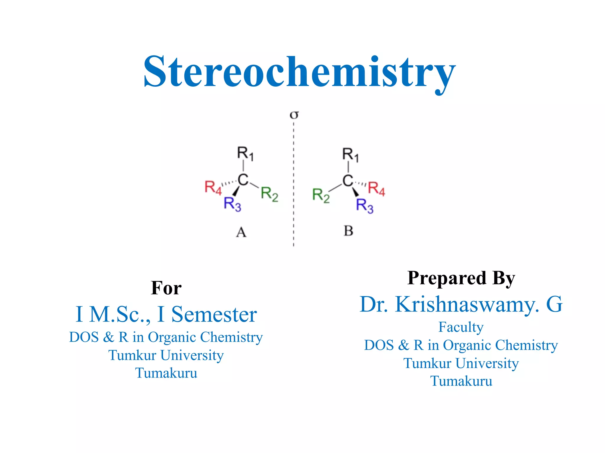 Prepared By
Dr. Krishnaswamy. G
Faculty
DOS & R in Organic Chemistry
Tumkur University
Tumakuru
For
I M.Sc., I Semester
DOS & R in Organic Chemistry
Tumkur University
Tumakuru
Stereochemistry
 