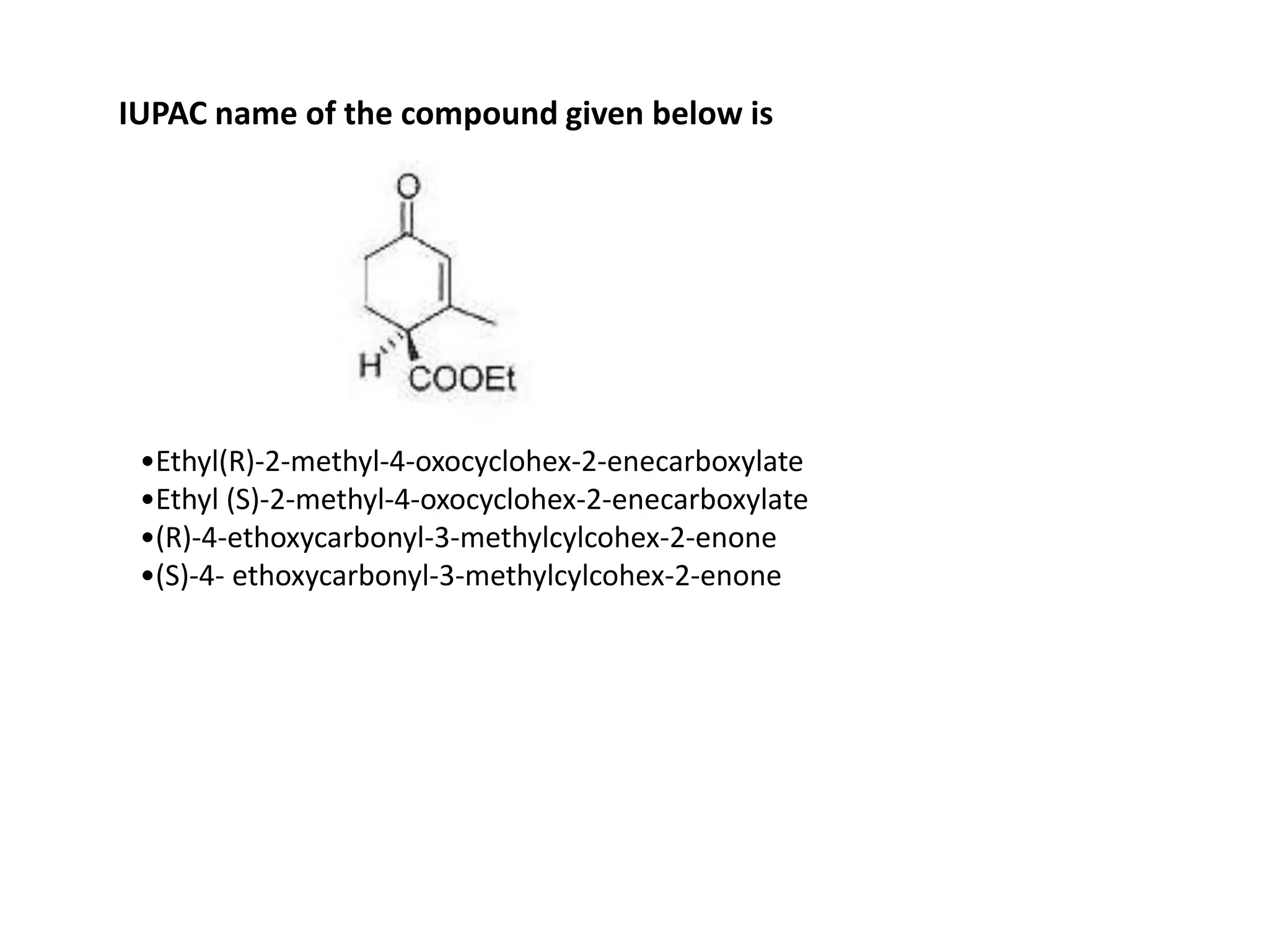 •Ethyl(R)-2-methyl-4-oxocyclohex-2-enecarboxylate
•Ethyl (S)-2-methyl-4-oxocyclohex-2-enecarboxylate
•(R)-4-ethoxycarbonyl-3-methylcylcohex-2-enone
•(S)-4- ethoxycarbonyl-3-methylcylcohex-2-enone
IUPAC name of the compound given below is
 