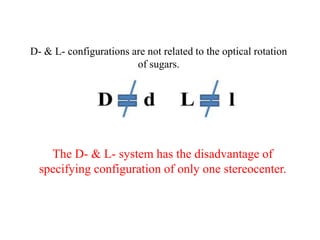 D- & L- configurations are not related to the optical rotation
of sugars.
The D- & L- system has the disadvantage of
specifying configuration of only one stereocenter.
 